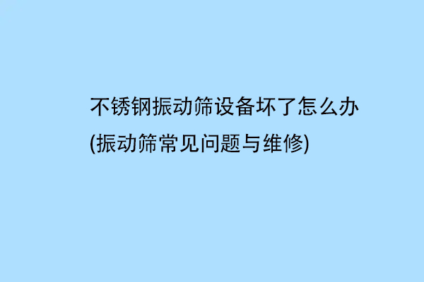 不銹鋼振動篩設(shè)備壞了怎么辦(振動篩常見問題與維修)